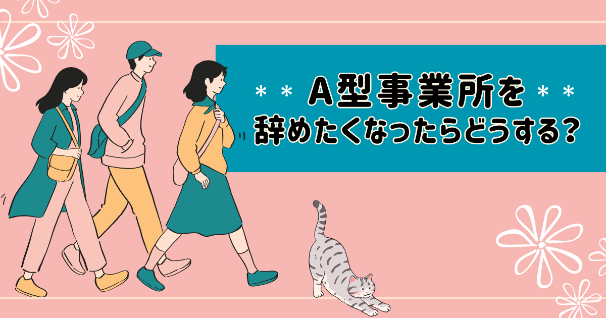 A型事業所を辞めたくなったらどうする？