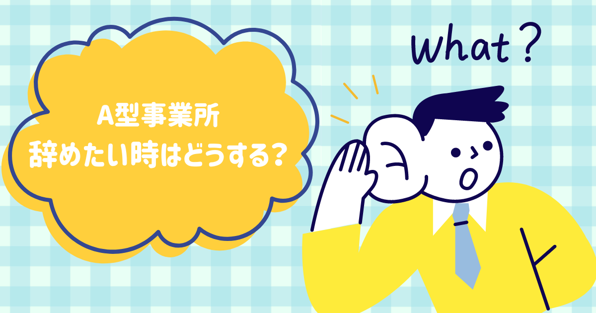 A型事業所、辞めたい時はどうする？