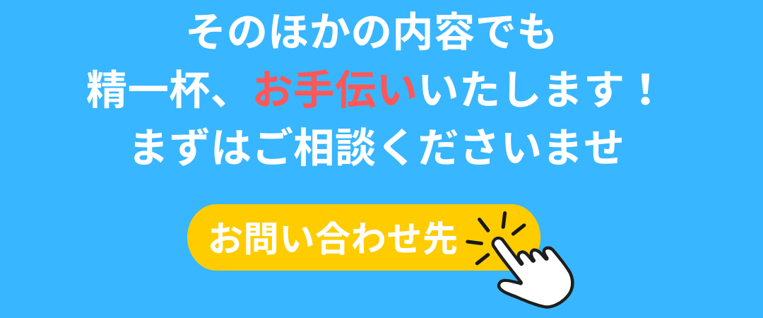 そのほかの内容でも 精一杯お手伝いいたしaます！ まずはご相談くださいませ お問い合わせ先