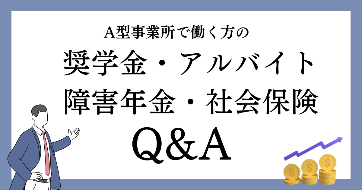 A型事業所で働く方の奨学金・アルバイト・障害年金・社会保険Q&A