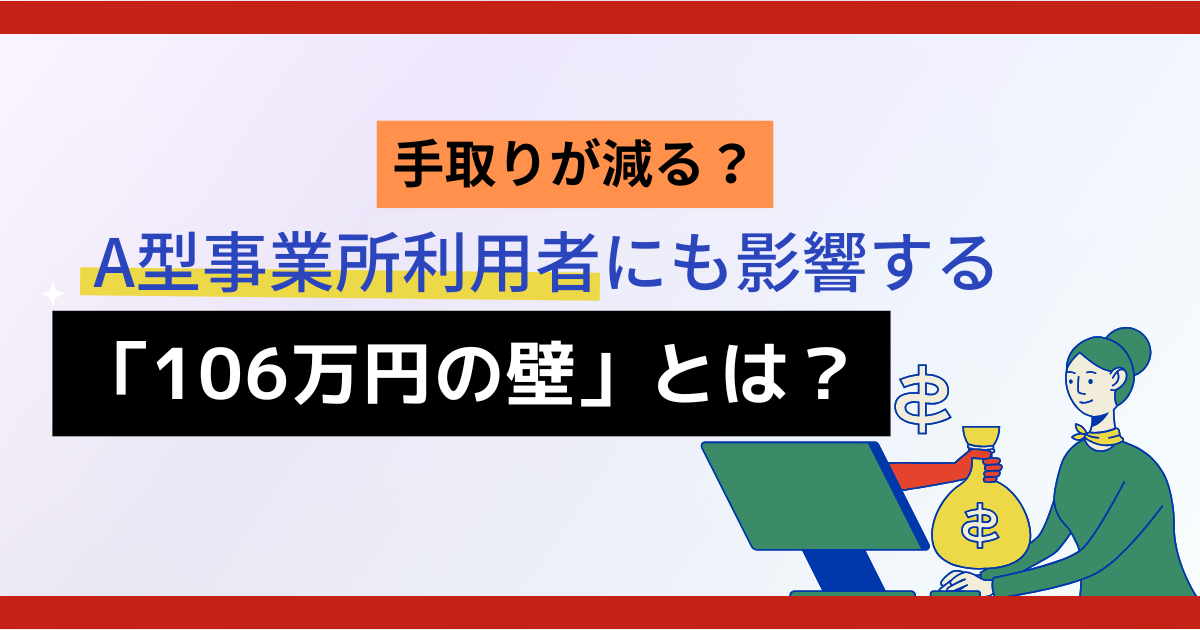【手取りが減る？】A型事業所利用者にも影響する「106万円の壁」とは？