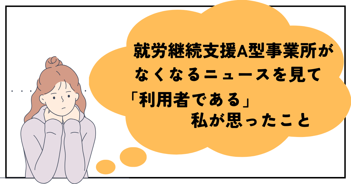 就労継続支援A型事業所がなくなるニュースを見て「利用者である」私が思ったこと