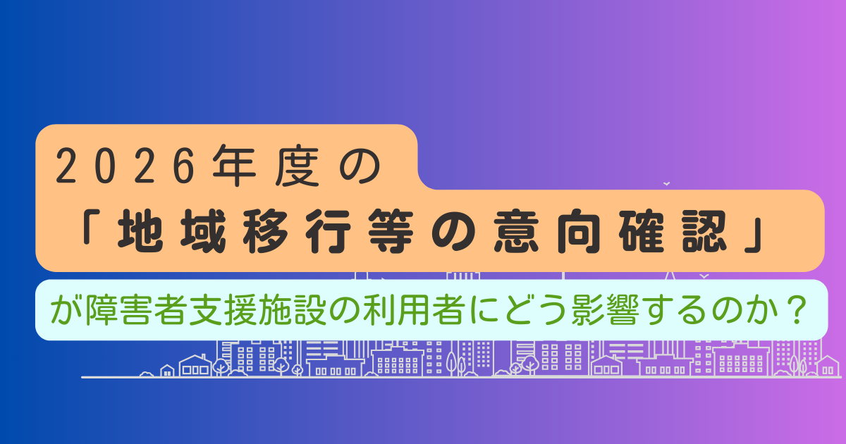2026年度の「地域移行等の意向確認」が障害者支援施設の利用者にどう影響するのか？