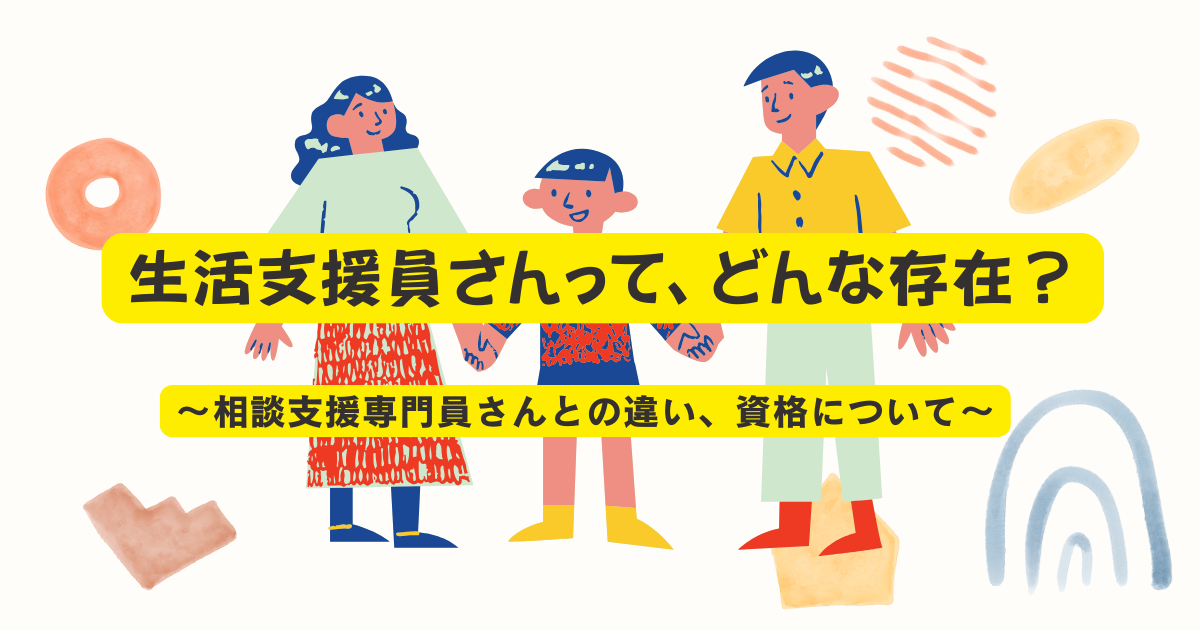 生活支援員さんって、どんな存在？〜相談支援専門員さんとの違い、資格について〜
