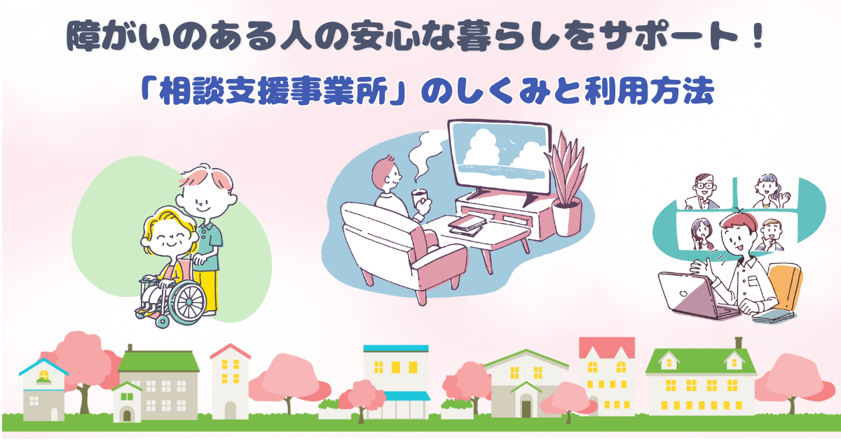障がいのある人の安心な暮らしをサポート！「相談支援事業所」のしくみと利用方法