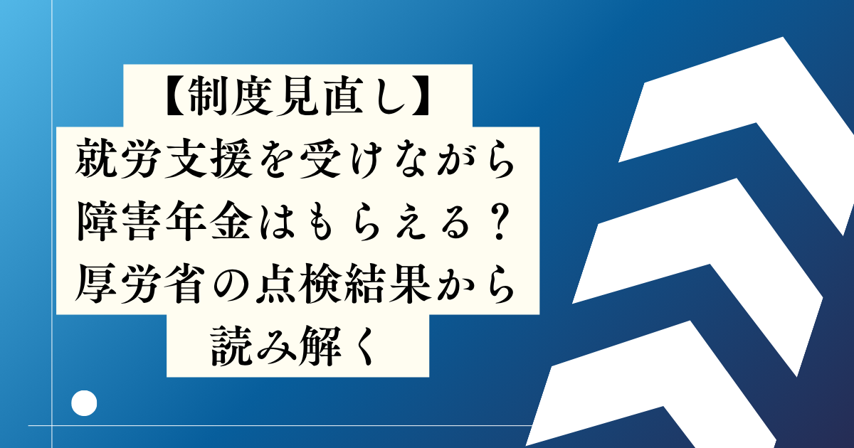 【制度見直し】就労支援を受けながら障害年金はもらえる？厚労省の点検結果から読み解く
