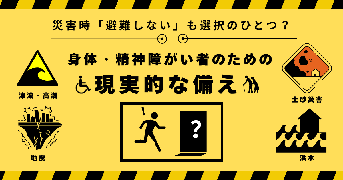 災害時「避難しない」も選択のひとつ？ 〜身体・精神障がい者のための“現実的”な備え〜