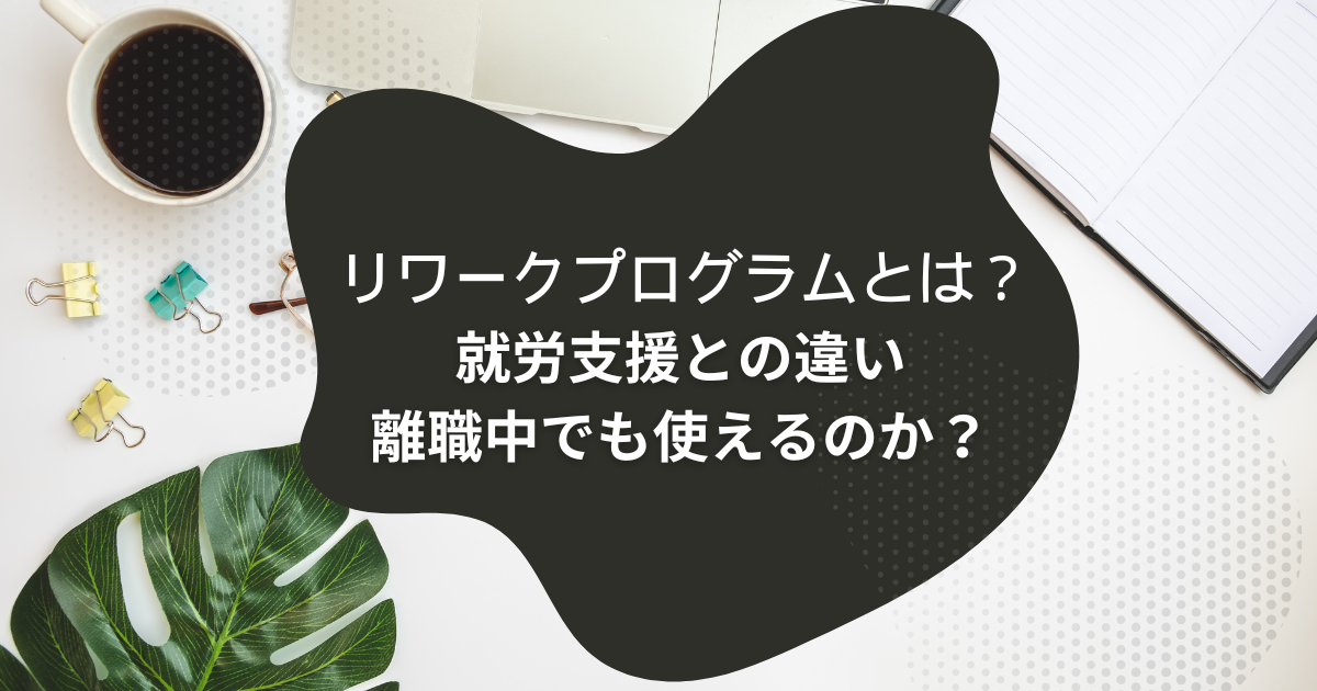 リワークプログラムとは？就労支援との違い、離職中でも使えるのか？