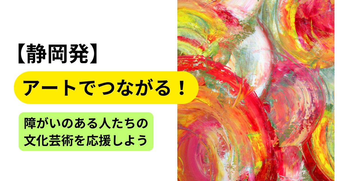 【静岡発】アートでつながる！障がいのある人たちの文化芸術を応援しよう