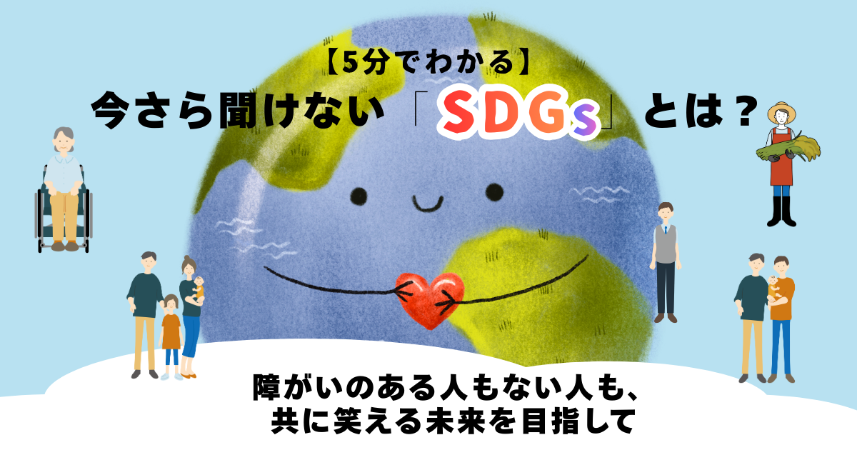 【5分でわかる】今さら聞けない「SDGs」とは？――障がいのある人もない人も、共に笑える未来を目指して