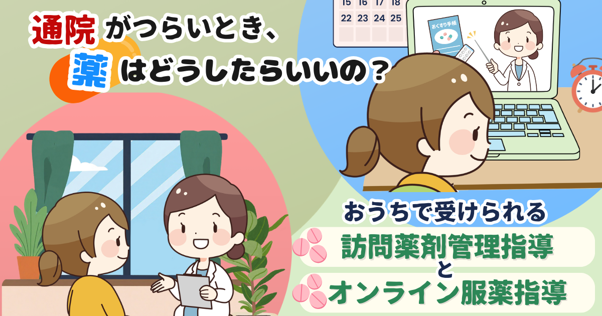 通院がつらいとき、薬はどうしたらいいの？おうちで受けられる「訪問薬剤管理指導」と「オンライン服薬指導」