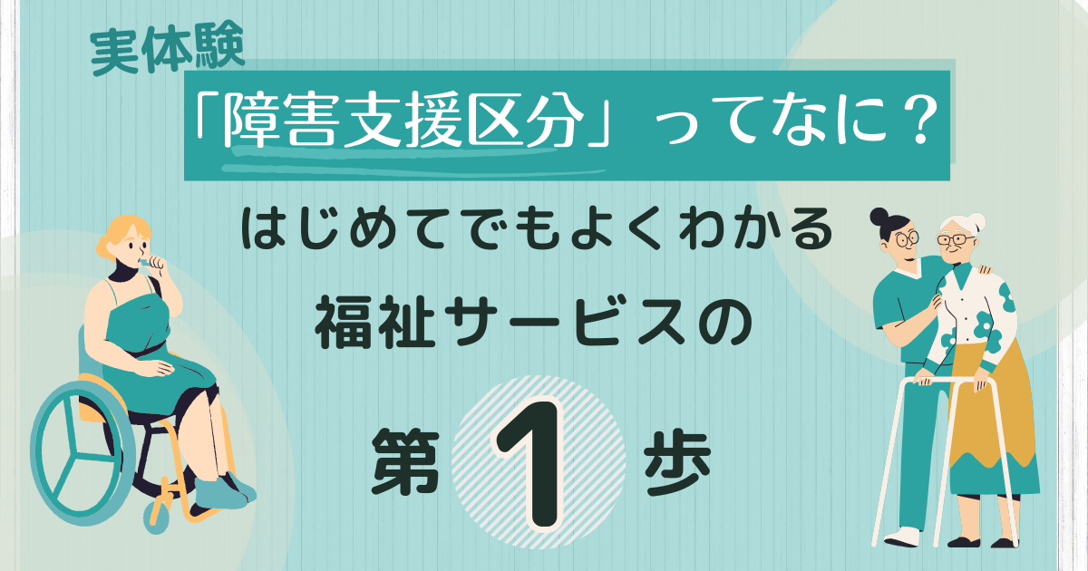 【実体験】「障害支援区分」ってなに？はじめてでもよくわかる、福祉サービスの第一歩